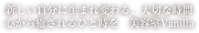 新しい自分に生まれ変わる、大切な時間心から癒されるひと時を　美容室Vanilla